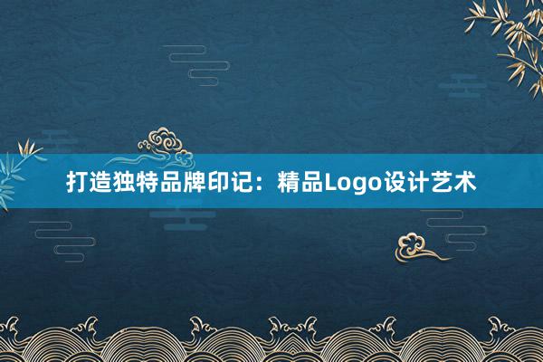 打造独特品牌印记：精品Logo设计艺术