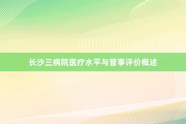 长沙三病院医疗水平与管事评价概述